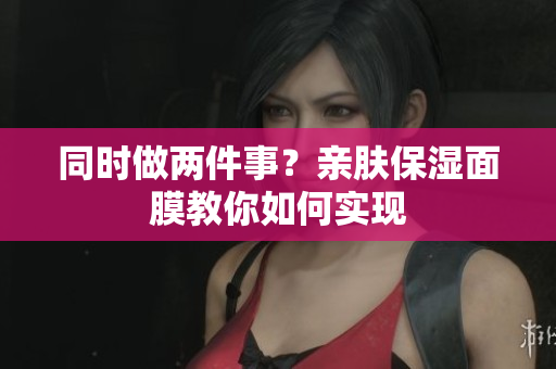 同时做两件事？亲肤保湿面膜教你如何实现
