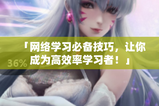 「网络学习必备技巧，让你成为高效率学习者！」