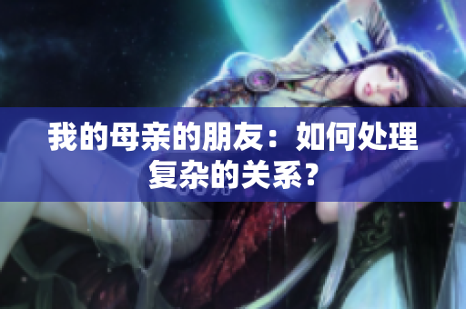 我的母亲的朋友：如何处理复杂的关系？