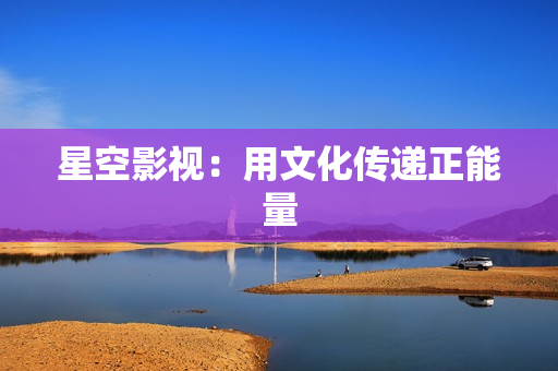星空影视：用文化传递正能量
