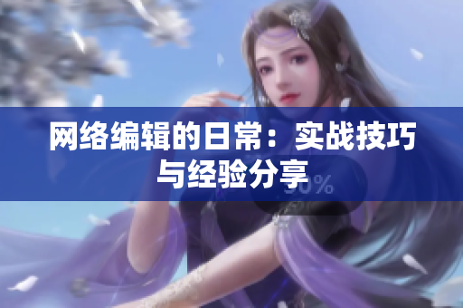 网络编辑的日常：实战技巧与经验分享