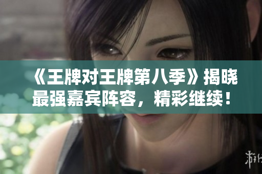 《王牌对王牌第八季》揭晓最强嘉宾阵容，精彩继续！