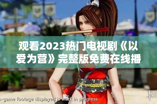 观看2023热门电视剧《以爱为营》完整版免费在线播放