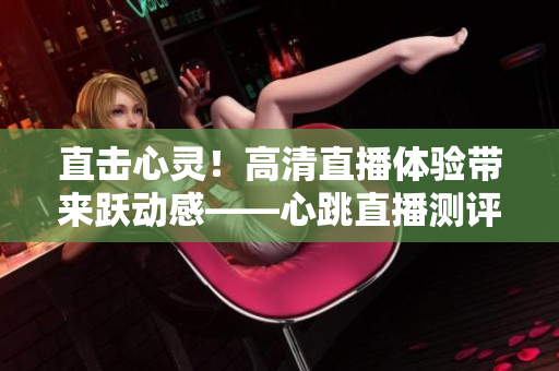 直击心灵！高清直播体验带来跃动感——心跳直播测评