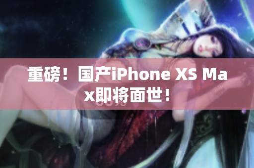 重磅！国产iPhone XS Max即将面世！