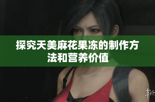 探究天美麻花果冻的制作方法和营养价值