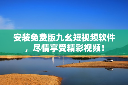 安装免费版九幺短视频软件，尽情享受精彩视频！