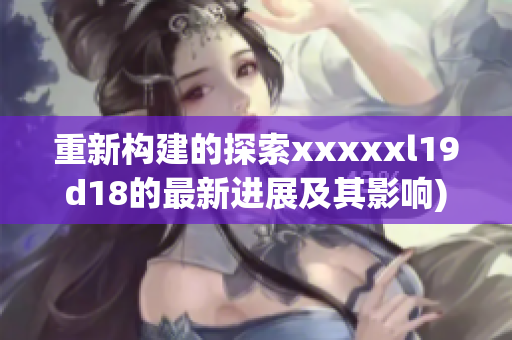 重新构建的探索xxxxxl19d18的最新进展及其影响)