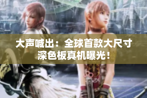 大声喊出：全球首款大尺寸深色板真机曝光！