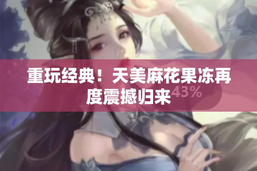 重玩经典！天美麻花果冻再度震撼归来