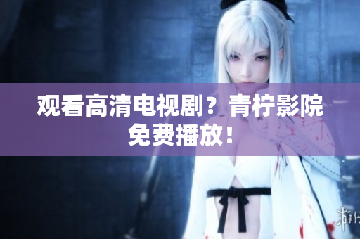 观看高清电视剧？青柠影院免费播放！
