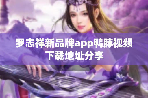 罗志祥新品牌app鸭脖视频下载地址分享