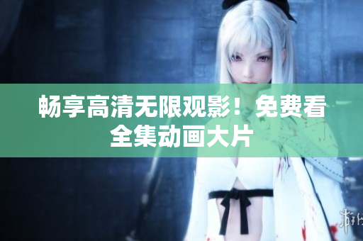 畅享高清无限观影！免费看全集动画大片