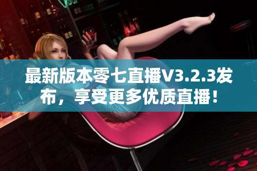 最新版本零七直播V3.2.3发布，享受更多优质直播！