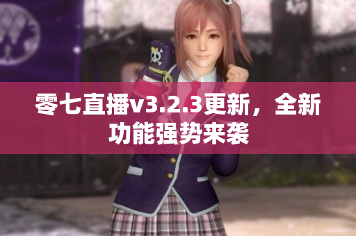 零七直播v3.2.3更新，全新功能强势来袭