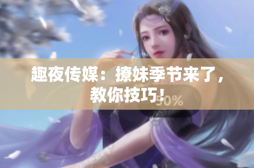 趣夜传媒：撩妹季节来了，教你技巧！