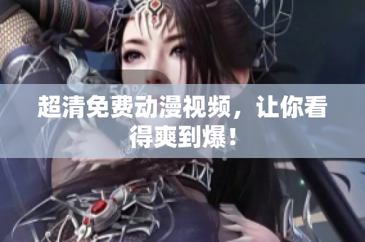 超清免费动漫视频，让你看得爽到爆！