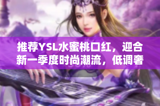 推荐YSL水蜜桃口红，迎合新一季度时尚潮流，低调奢华。