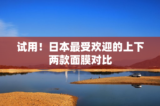 试用！日本最受欢迎的上下两款面膜对比