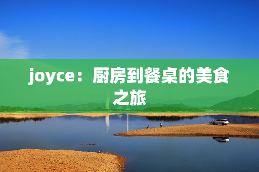 joyce：厨房到餐桌的美食之旅