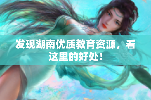 发现湖南优质教育资源，看这里的好处！