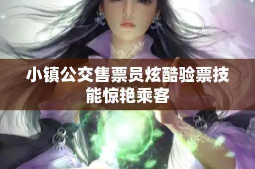 小镇公交售票员炫酷验票技能惊艳乘客