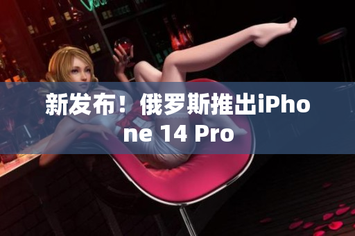 新发布！俄罗斯推出iPhone 14 Pro