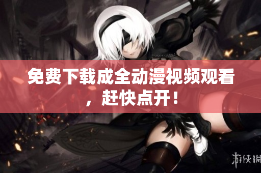 免费下载成全动漫视频观看，赶快点开！