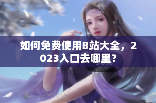 如何免费使用B站大全，2023入口去哪里？