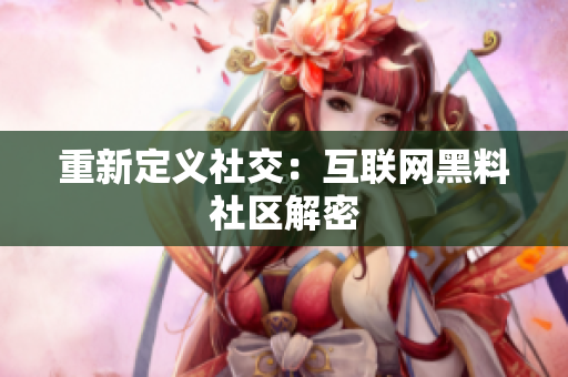重新定义社交：互联网黑料社区解密