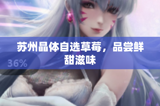 苏州晶体自选草莓，品尝鲜甜滋味