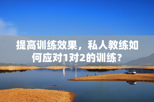 提高训练效果，私人教练如何应对1对2的训练？