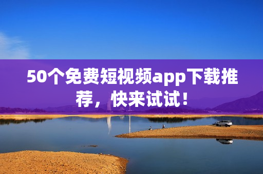 50个免费短视频app下载推荐，快来试试！