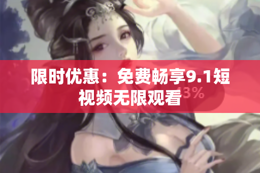 限时优惠：免费畅享9.1短视频无限观看