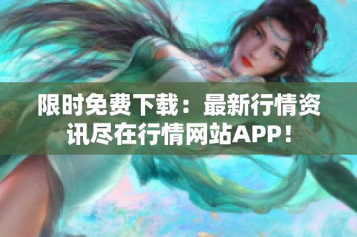 限时免费下载：最新行情资讯尽在行情网站APP！