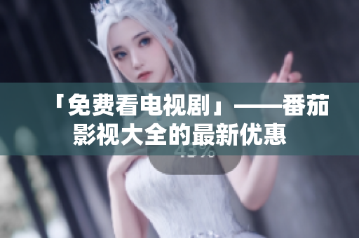 「免费看电视剧」——番茄影视大全的最新优惠