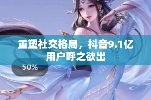 重塑社交格局，抖音9.1亿用户呼之欲出