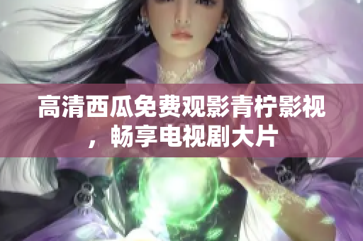 高清西瓜免费观影青柠影视，畅享电视剧大片