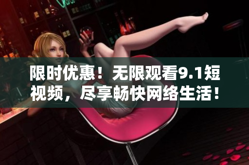 限时优惠！无限观看9.1短视频，尽享畅快网络生活！