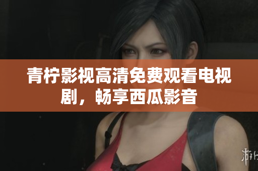 青柠影视高清免费观看电视剧，畅享西瓜影音