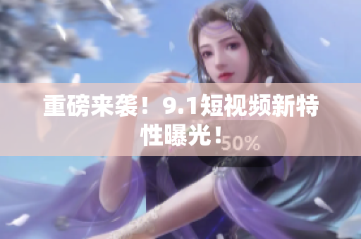 重磅来袭！9.1短视频新特性曝光！