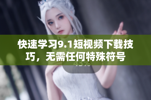 快速学习9.1短视频下载技巧，无需任何特殊符号