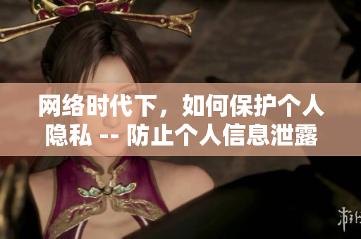网络时代下，如何保护个人隐私 -- 防止个人信息泄露，网络保护必备之道