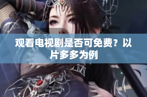 观看电视剧是否可免费？以片多多为例