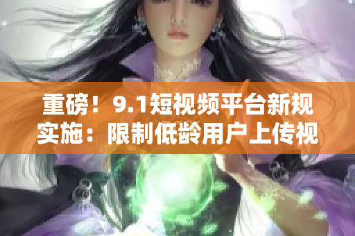 重磅！9.1短视频平台新规实施：限制低龄用户上传视频