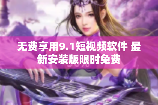 无费享用9.1短视频软件 最新安装版限时免费