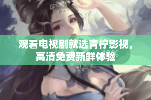 观看电视剧就选青柠影视，高清免费新鲜体验