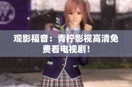 观影福音：青柠影视高清免费看电视剧！