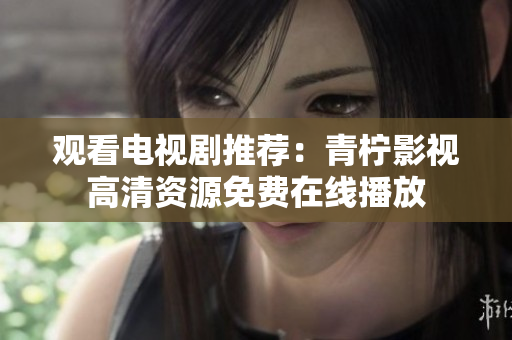 观看电视剧推荐：青柠影视高清资源免费在线播放