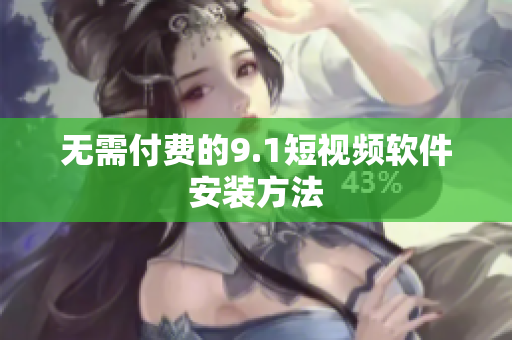 无需付费的9.1短视频软件安装方法